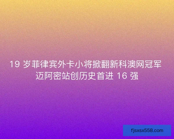 19 岁菲律宾外卡小将掀翻新科澳网冠军 迈阿密站创历史首进 16 强
