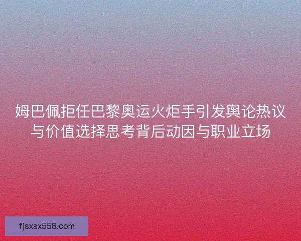 姆巴佩拒任巴黎奥运火炬手引发舆论热议与价值选择思考背后动因与职业立场