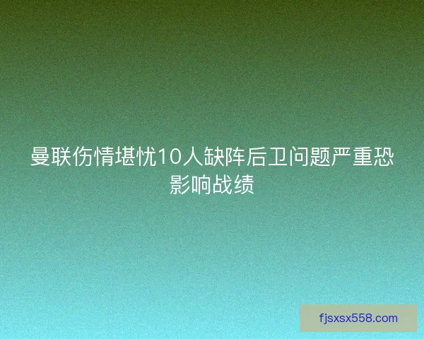 曼联伤情堪忧10人缺阵后卫问题严重恐影响战绩 曼联伤情堪忧10人缺阵后卫问题严重恐影响战绩