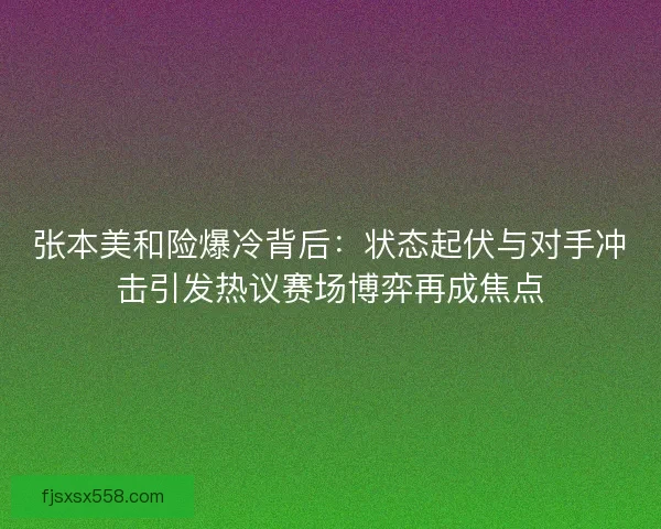 张本美和险爆冷背后：状态起伏与对手冲击引发热议赛场博弈再成焦点