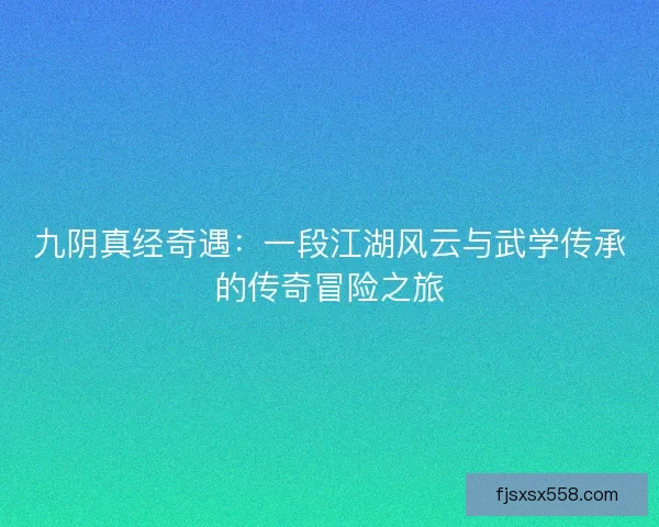 九阴真经奇遇:一段江湖风云与武学传承的传奇冒险之旅 九阴真经奇遇:一段江湖风云与武学传承的传奇冒险之旅