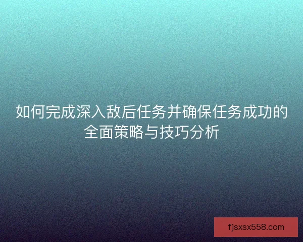 如何完成深入敌后任务并确保任务成功的全面策略与技巧分析