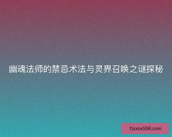 幽魂法师的禁忌术法与灵界召唤之谜探秘