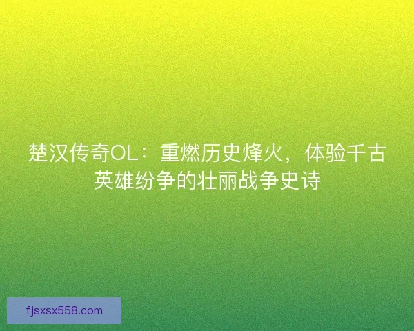 楚汉传奇OL：重燃历史烽火，体验千古英雄纷争的壮丽战争史诗