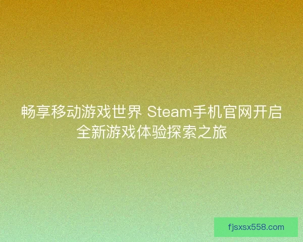 畅享移动游戏世界 Steam手机官网开启全新游戏体验探索之旅