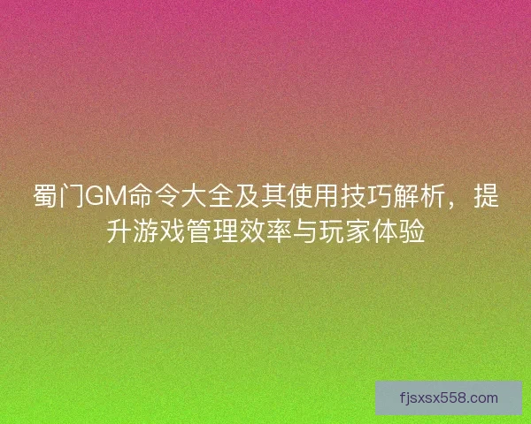 蜀门GM命令大全及其使用技巧解析，提升游戏管理效率与玩家体验