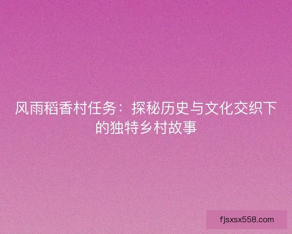 风雨稻香村任务：探秘历史与文化交织下的独特乡村故事