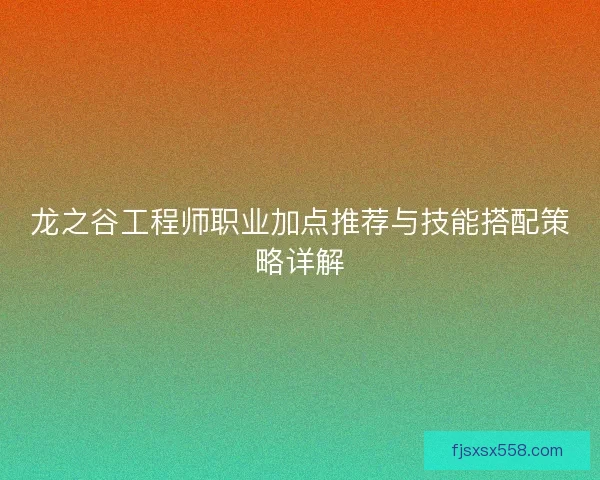 龙之谷工程师职业加点推荐与技能搭配策略详解
