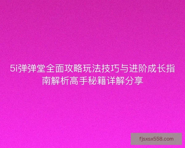 5i弹弹堂全面攻略玩法技巧与进阶成长指南解析高手秘籍详解分享
