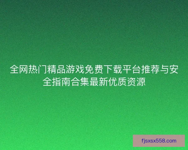 全网热门精品游戏免费下载平台推荐与安全指南合集最新优质资源 全网热门精品游戏免费下载平台推荐与安全指南合集最新优质资源
