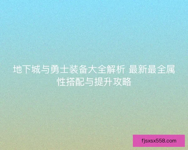 地下城与勇士装备大全解析 最新最全属性搭配与提升攻略