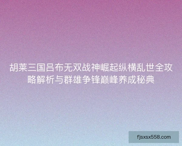 胡莱三国吕布无双战神崛起纵横乱世全攻略解析与群雄争锋巅峰养成秘典