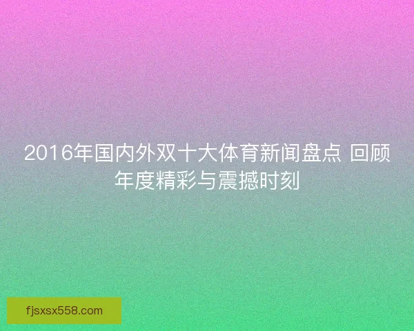 2016年国内外双十大体育新闻盘点 回顾年度精彩与震撼时刻