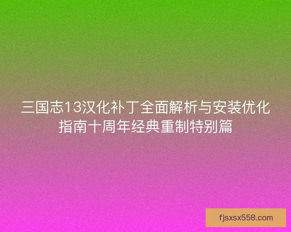 三国志13汉化补丁全面解析与安装优化指南十周年经典重制特别篇