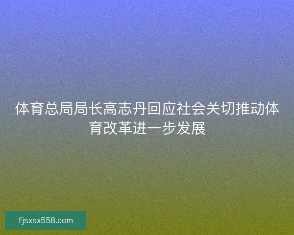 体育总局局长高志丹回应社会关切推动体育改革进一步发展