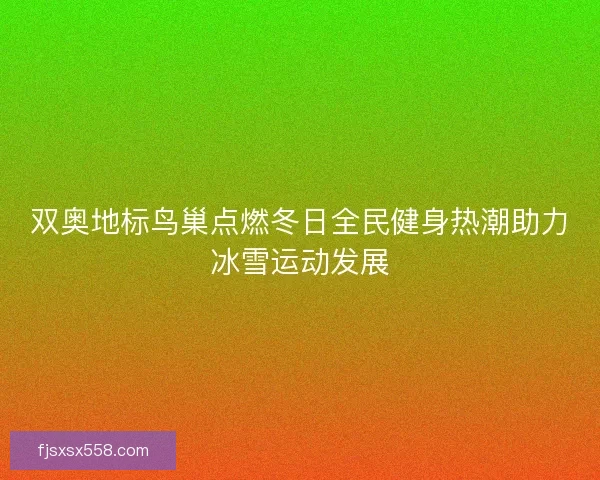 双奥地标鸟巢点燃冬日全民健身热潮助力冰雪运动发展 双奥地标鸟巢点燃冬日全民健身热潮助力冰雪运动发展