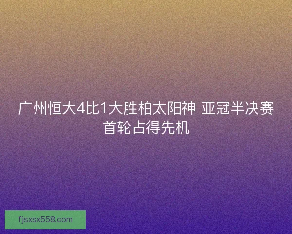 广州恒大4比1大胜柏太阳神 亚冠半决赛首轮占得先机