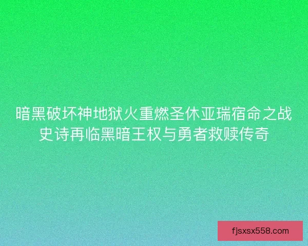 暗黑破坏神地狱火重燃圣休亚瑞宿命之战史诗再临黑暗王权与勇者救赎传奇