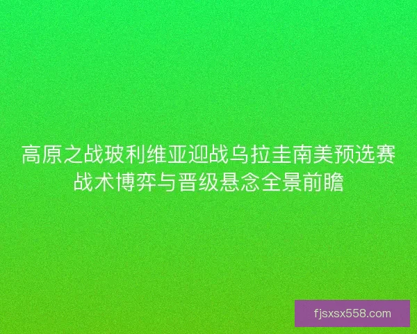 高原之战玻利维亚迎战乌拉圭南美预选赛战术博弈与晋级悬念全景前瞻 高原之战玻利维亚迎战乌拉圭南美预选赛战术博弈与晋级悬念全景前瞻