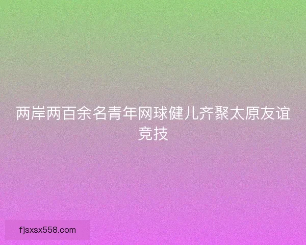两岸两百余名青年网球健儿齐聚太原友谊竞技