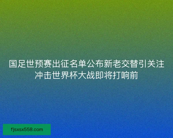 国足世预赛出征名单公布新老交替引关注冲击世界杯大战即将打响前