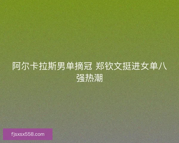 阿尔卡拉斯男单摘冠 郑钦文挺进女单八强热潮