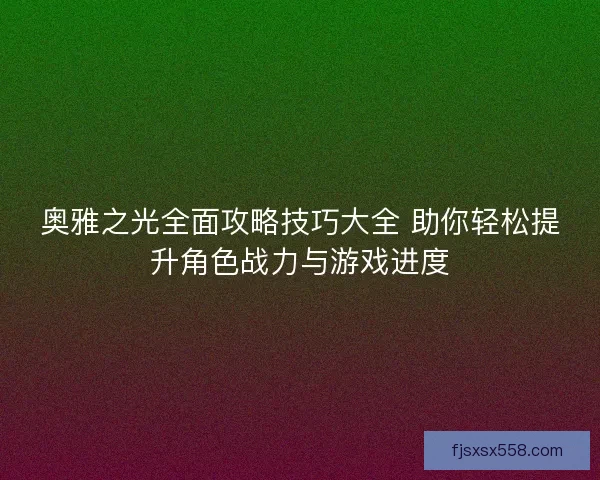 奥雅之光全面攻略技巧大全 助你轻松提升角色战力与游戏进度