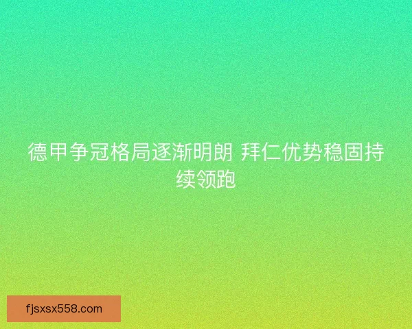 德甲争冠格局逐渐明朗 拜仁优势稳固持续领跑