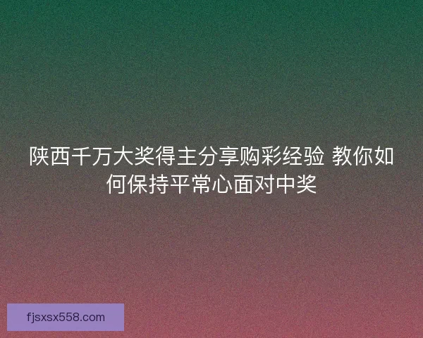 陕西千万大奖得主分享购彩经验 教你如何保持平常心面对中奖