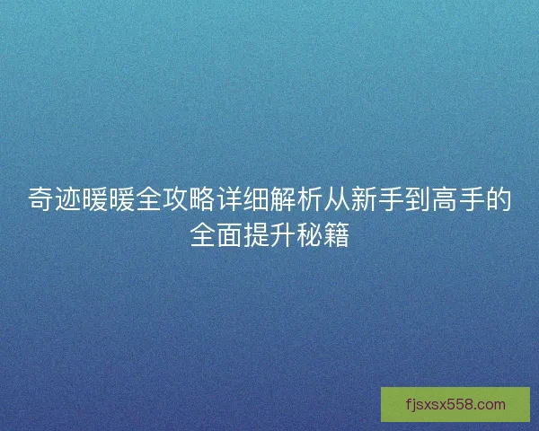 奇迹暖暖全攻略详细解析从新手到高手的全面提升秘籍
