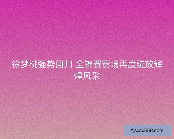徐梦桃强势回归 全锦赛赛场再度绽放辉煌风采