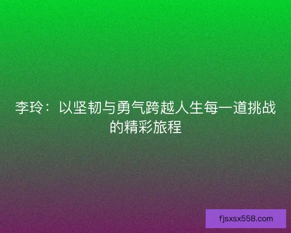 李玲：以坚韧与勇气跨越人生每一道挑战的精彩旅程