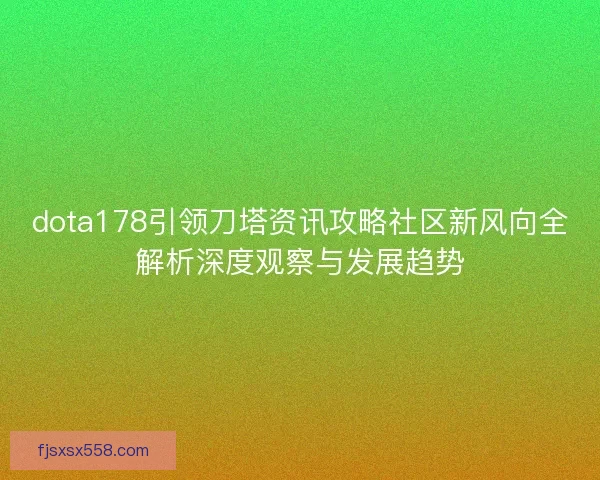dota178引领刀塔资讯攻略社区新风向全解析深度观察与发展趋势