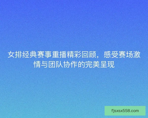 女排经典赛事重播精彩回顾,感受赛场激情与团队协作的完美呈现 女排经典赛事重播精彩回顾,感受赛场激情与团队协作的完美呈现