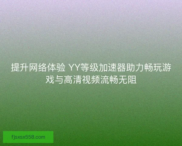 提升网络体验 YY等级加速器助力畅玩游戏与高清视频流畅无阻 提升网络体验 YY等级加速器助力畅玩游戏与高清视频流畅无阻