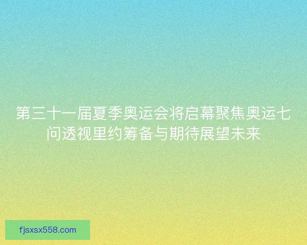 第三十一届夏季奥运会将启幕聚焦奥运七问透视里约筹备与期待展望未来