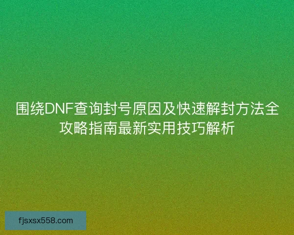 围绕DNF查询封号原因及快速解封方法全攻略指南最新实用技巧解析 围绕DNF查询封号原因及快速解封方法全攻略指南最新实用技巧解析