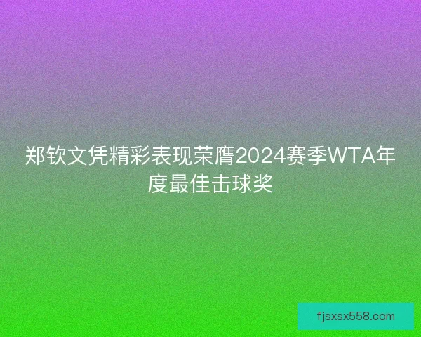 郑钦文凭精彩表现荣膺2024赛季WTA年度最佳击球奖