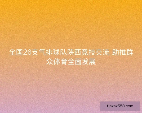 全国26支气排球队陕西竞技交流 助推群众体育全面发展