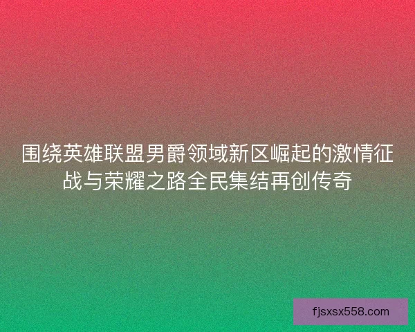 围绕英雄联盟男爵领域新区崛起的激情征战与荣耀之路全民集结再创传奇 围绕英雄联盟男爵领域新区崛起的激情征战与荣耀之路全民集结再创传奇