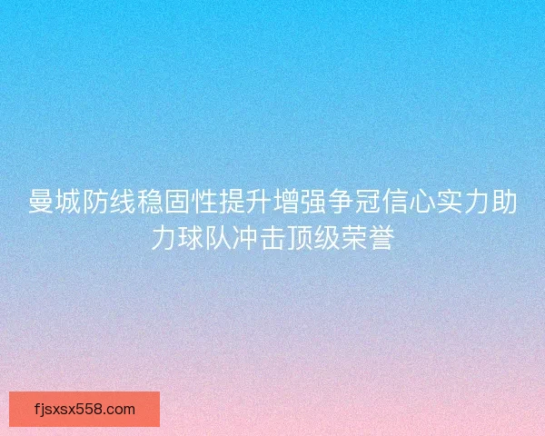 曼城防线稳固性提升增强争冠信心实力助力球队冲击顶级荣誉