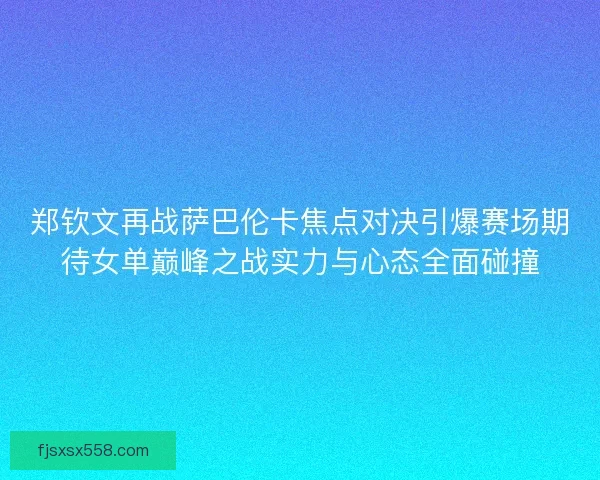 郑钦文再战萨巴伦卡焦点对决引爆赛场期待女单巅峰之战实力与心态全面碰撞