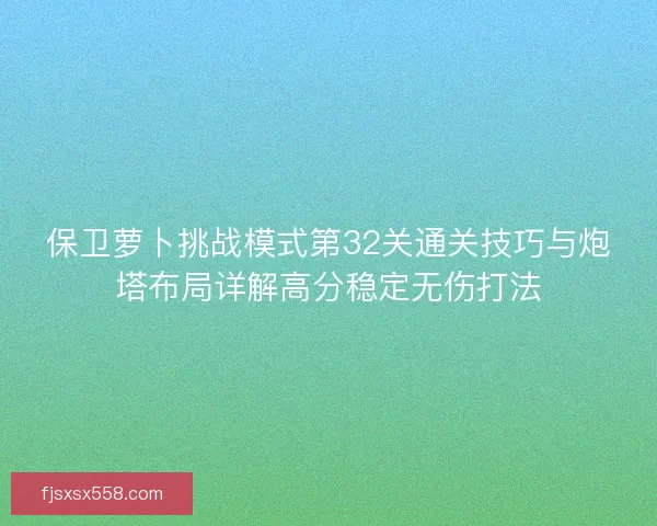 保卫萝卜挑战模式第32关通关技巧与炮塔布局详解高分稳定无伤打法