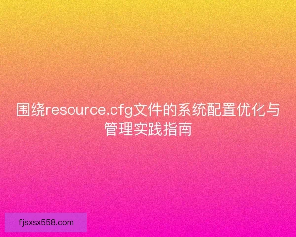 围绕resource.cfg文件的系统配置优化与管理实践指南