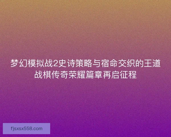 梦幻模拟战2史诗策略与宿命交织的王道战棋传奇荣耀篇章再启征程 梦幻模拟战2史诗策略与宿命交织的王道战棋传奇荣耀篇章再启征程