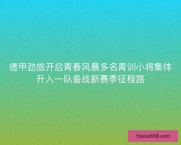 德甲劲旅开启青春风暴多名青训小将集体升入一队备战新赛季征程路 德甲劲旅开启青春风暴多名青训小将集体升入一队备战新赛季征程路